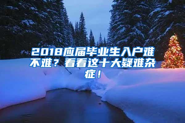 2018应届毕业生入户难不难？看看这十大疑难杂症！