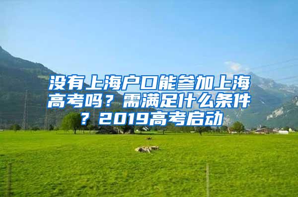 没有上海户口能参加上海高考吗？需满足什么条件？2019高考启动