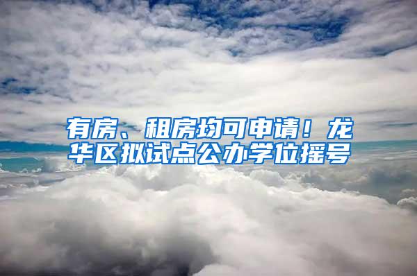 有房、租房均可申请！龙华区拟试点公办学位摇号