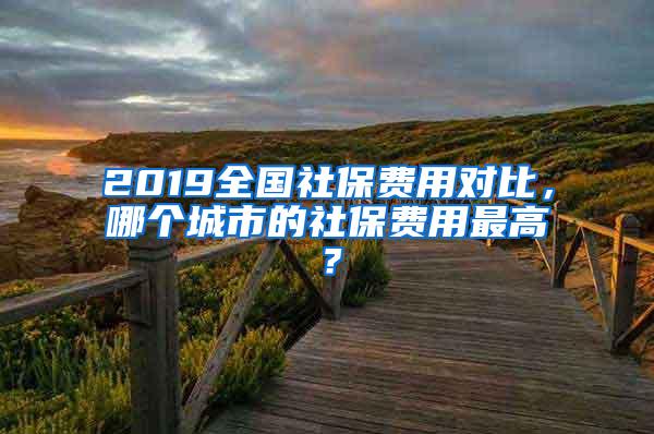 2019全国社保费用对比，哪个城市的社保费用最高？