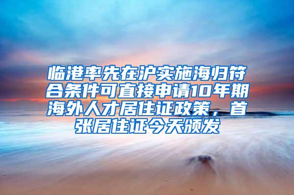 临港率先在沪实施海归符合条件可直接申请10年期海外人才居住证政策，首张居住证今天颁发