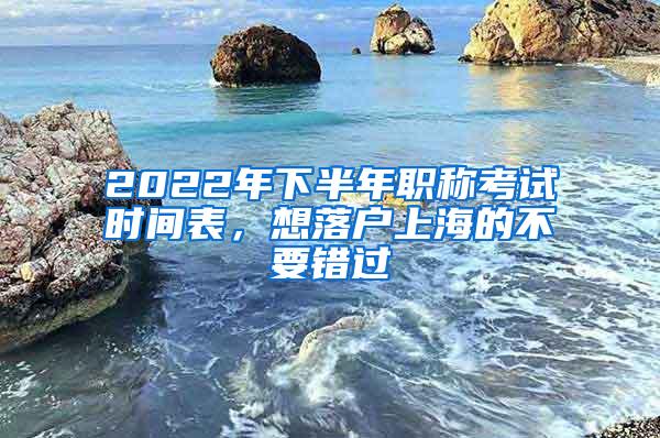 2022年下半年职称考试时间表，想落户上海的不要错过