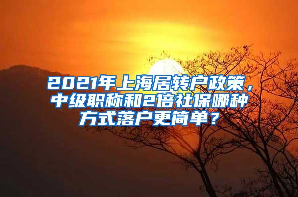 2021年上海居转户政策，中级职称和2倍社保哪种方式落户更简单？