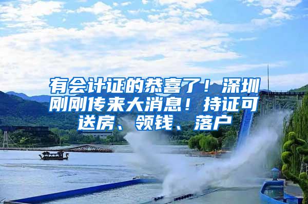 有会计证的恭喜了！深圳刚刚传来大消息！持证可送房、领钱、落户