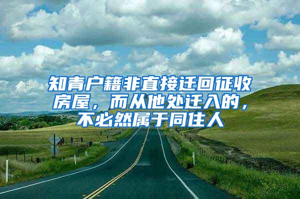 知青户籍非直接迁回征收房屋，而从他处迁入的，不必然属于同住人