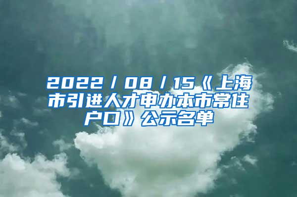 2022／08／15《上海市引进人才申办本市常住户口》公示名单