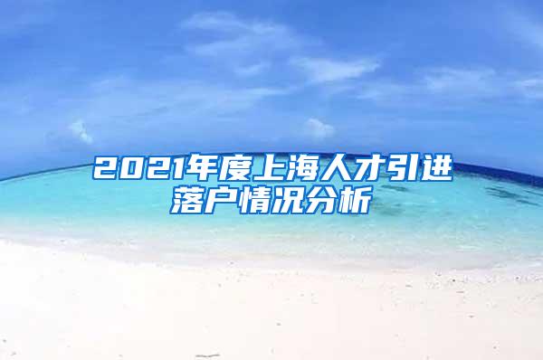 2021年度上海人才引进落户情况分析