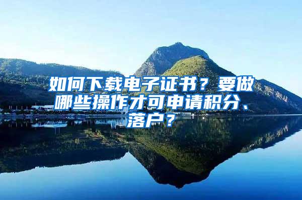 如何下载电子证书？要做哪些操作才可申请积分、落户？