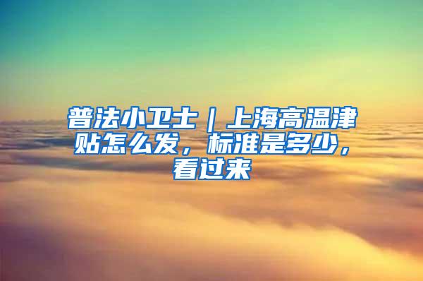 普法小卫士｜上海高温津贴怎么发，标准是多少，看过来→