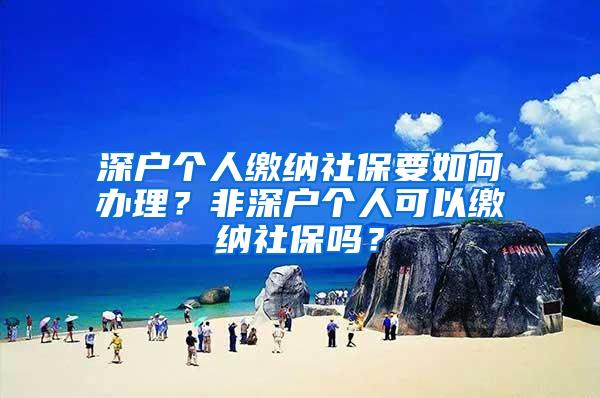 深户个人缴纳社保要如何办理？非深户个人可以缴纳社保吗？