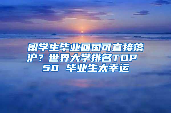 留学生毕业回国可直接落沪？世界大学排名TOP 50 毕业生太幸运