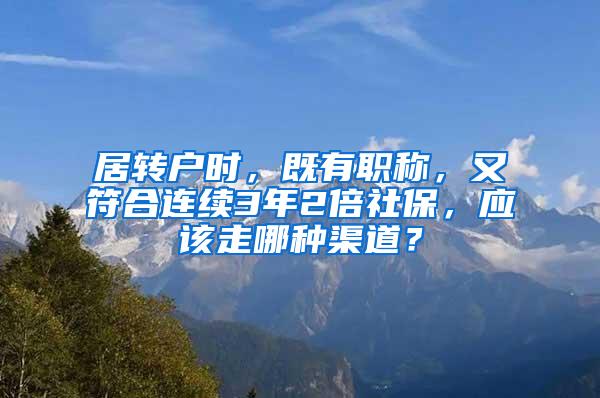 居转户时，既有职称，又符合连续3年2倍社保，应该走哪种渠道？