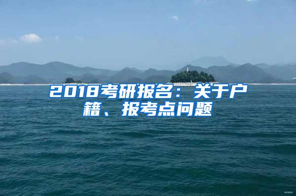 2018考研报名：关于户籍、报考点问题