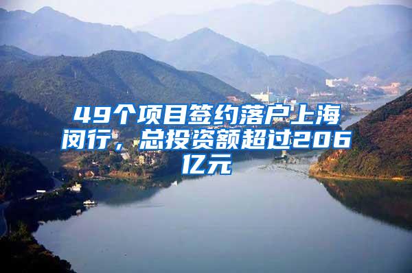 49个项目签约落户上海闵行，总投资额超过206亿元