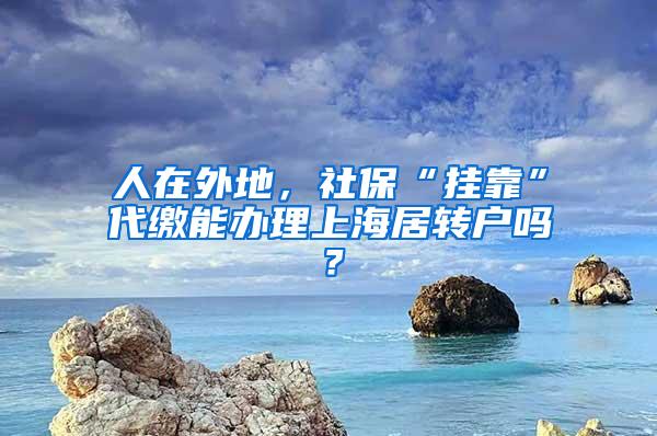 人在外地，社保“挂靠”代缴能办理上海居转户吗？