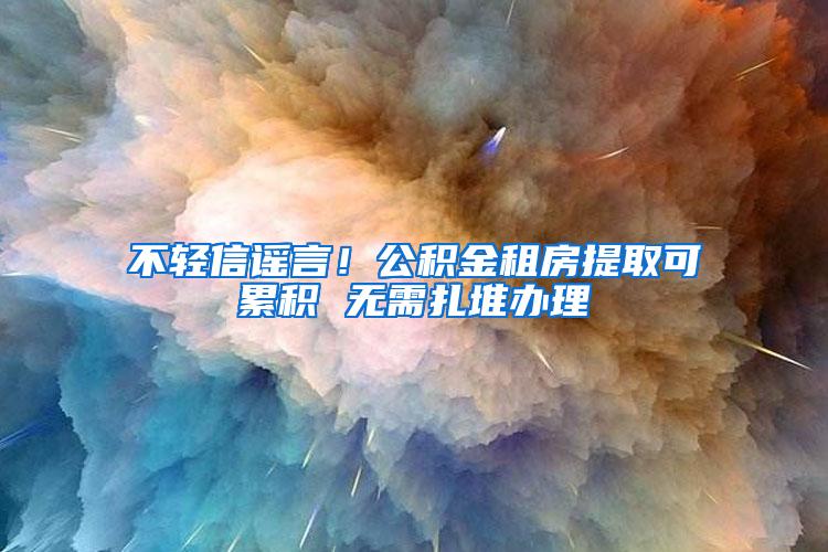 不轻信谣言！公积金租房提取可累积 无需扎堆办理