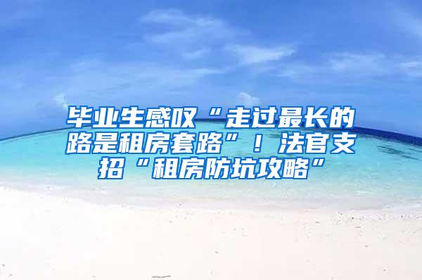 毕业生感叹“走过最长的路是租房套路”！法官支招“租房防坑攻略”