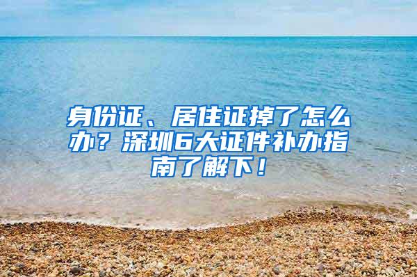 身份证、居住证掉了怎么办？深圳6大证件补办指南了解下！