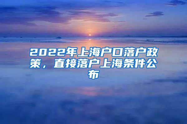 2022年上海户口落户政策，直接落户上海条件公布