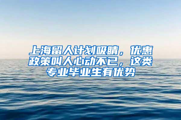 上海留人计划吸睛，优惠政策叫人心动不已，这类专业毕业生有优势