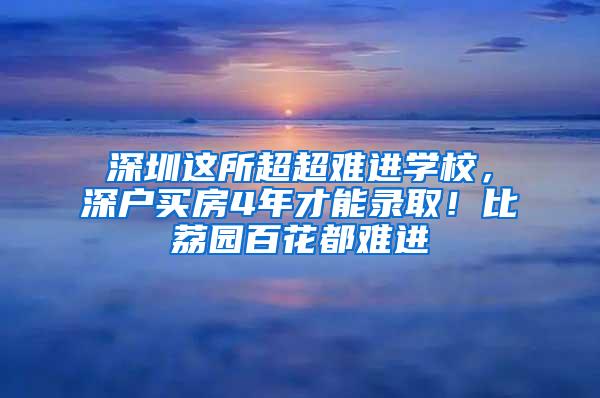 深圳这所超超难进学校，深户买房4年才能录取！比荔园百花都难进