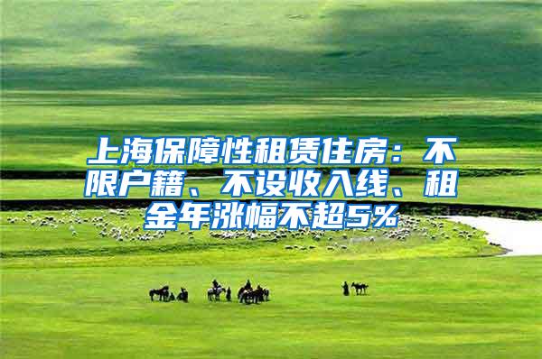 上海保障性租赁住房：不限户籍、不设收入线、租金年涨幅不超5%