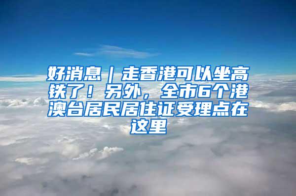 好消息｜走香港可以坐高铁了！另外，全市6个港澳台居民居住证受理点在这里