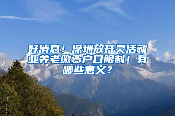 好消息！深圳放开灵活就业养老缴费户口限制！有哪些意义？