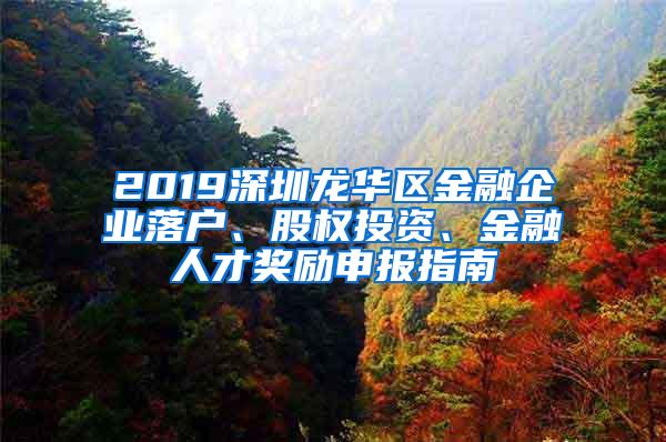 2019深圳龙华区金融企业落户、股权投资、金融人才奖励申报指南