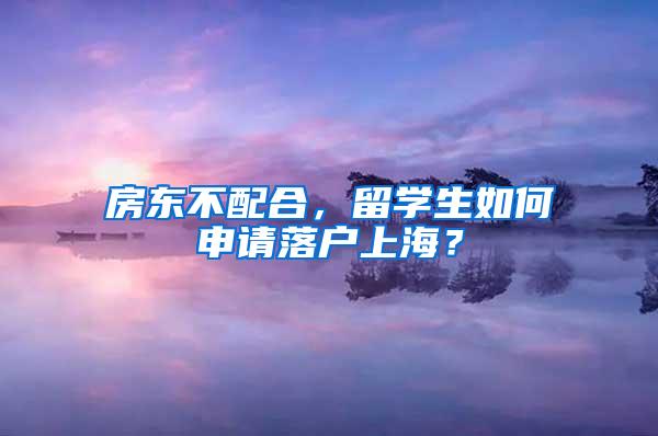 房东不配合，留学生如何申请落户上海？