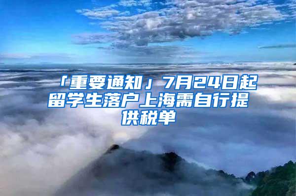 「重要通知」7月24日起留学生落户上海需自行提供税单