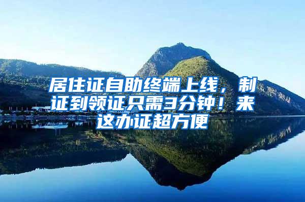 居住证自助终端上线，制证到领证只需3分钟！来这办证超方便→