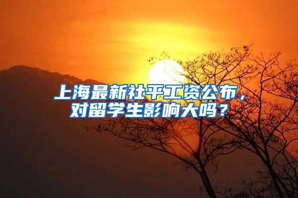 上海最新社平工资公布，对留学生影响大吗？