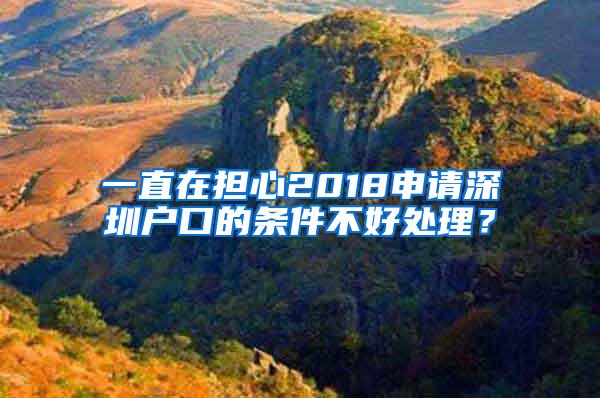 一直在担心2018申请深圳户口的条件不好处理？