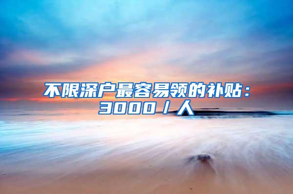 不限深户最容易领的补贴：3000／人