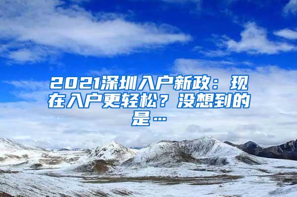 2021深圳入户新政：现在入户更轻松？没想到的是…