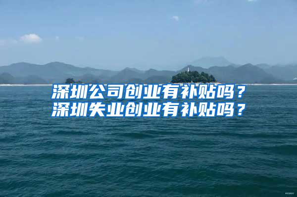 深圳公司创业有补贴吗？深圳失业创业有补贴吗？