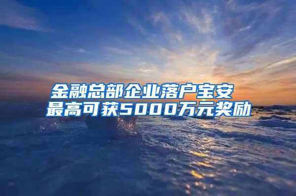 金融总部企业落户宝安 最高可获5000万元奖励