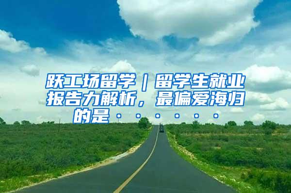 跃工场留学｜留学生就业报告力解析，最偏爱海归的是······