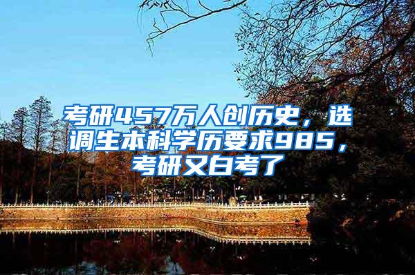 考研457万人创历史，选调生本科学历要求985，考研又白考了