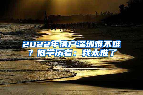 2022年落户深圳难不难？低学历者：我太难了