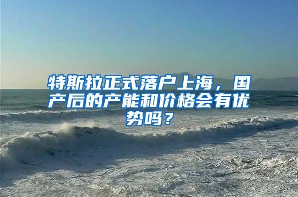 特斯拉正式落户上海，国产后的产能和价格会有优势吗？