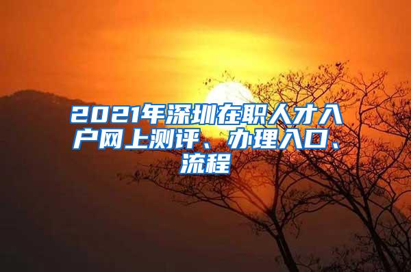 2021年深圳在职人才入户网上测评、办理入口、流程