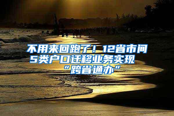 不用来回跑了！12省市间5类户口迁移业务实现“跨省通办”