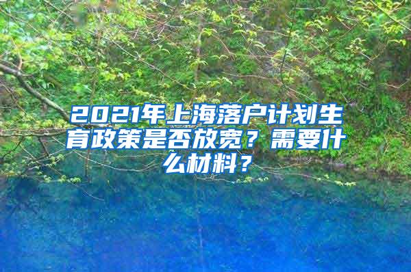 2021年上海落户计划生育政策是否放宽？需要什么材料？