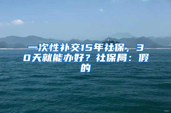 一次性补交15年社保，30天就能办好？社保局：假的