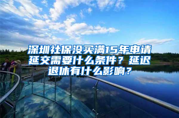 深圳社保没买满15年申请延交需要什么条件？延迟退休有什么影响？