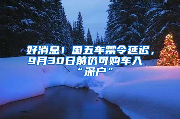 好消息！国五车禁令延迟，9月30日前仍可购车入“深户”