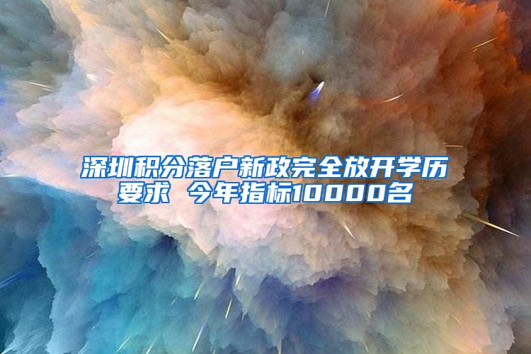 深圳积分落户新政完全放开学历要求 今年指标10000名