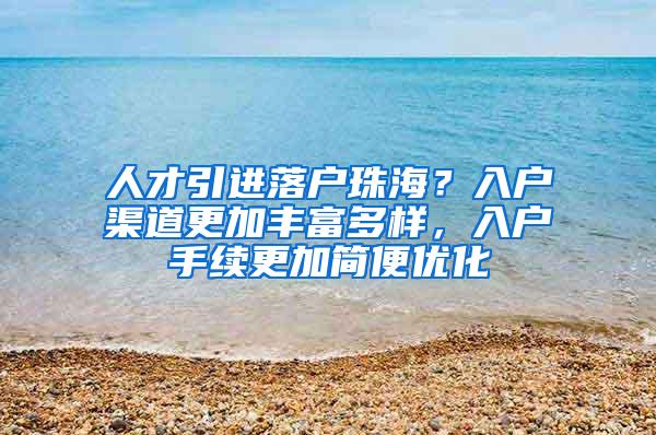 人才引进落户珠海？入户渠道更加丰富多样，入户手续更加简便优化